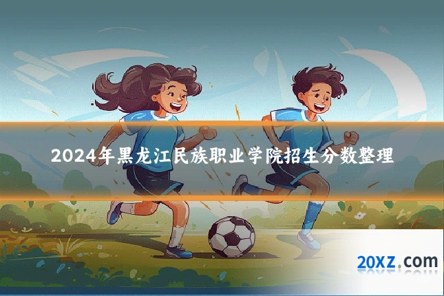 2024年黑龙江民族职业学院招生分数整理
