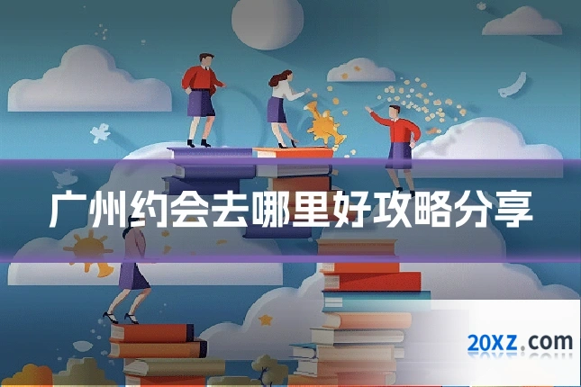 广州约会去哪里好攻略分享