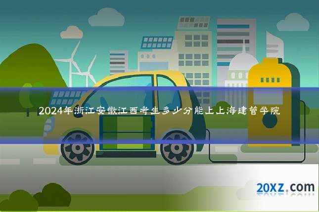 2024年浙江安徽江西考生多少分能上上海建管学院