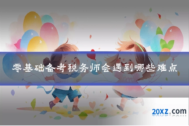 零基础备考税务师会遇到哪些难点