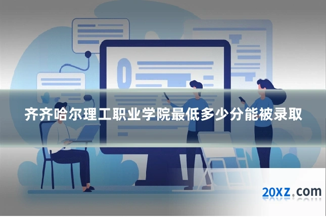 齐齐哈尔理工职业学院最低多少分能被录取