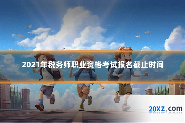 2021年税务师职业资格考试报名截止时间