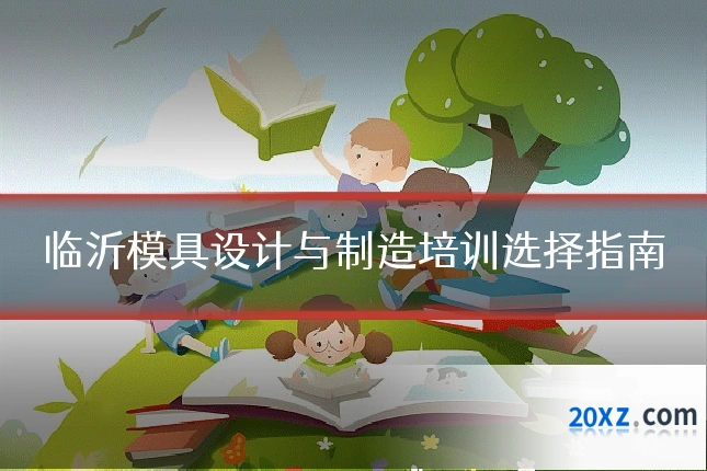 临沂模具设计与制造培训选择指南