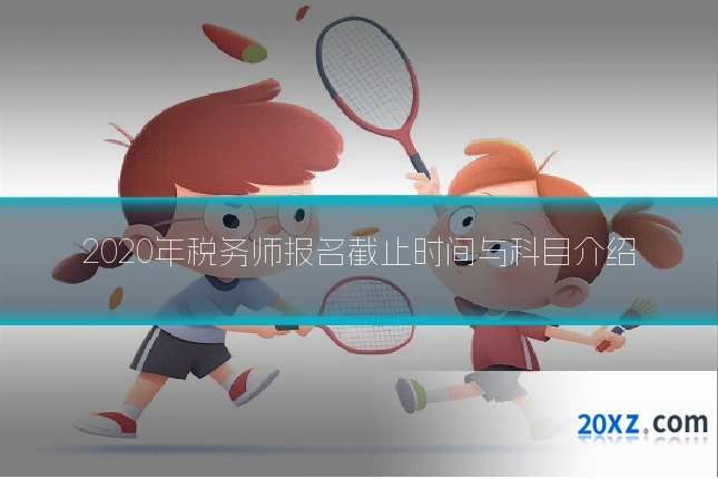 2020年税务师报名截止时间与科目介绍