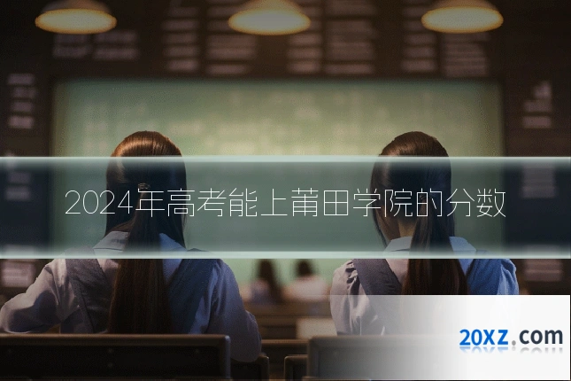 2024年高考能上莆田学院的分数