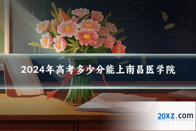 2024年高考多少分能上南昌医学院