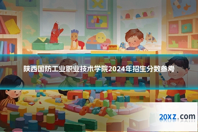 陕西国防工业职业技术学院2024年招生分数参考
