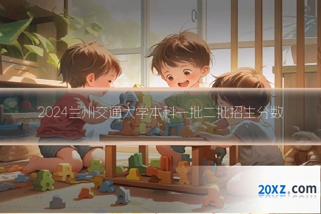 2024兰州交通大学本科一批二批招生分数