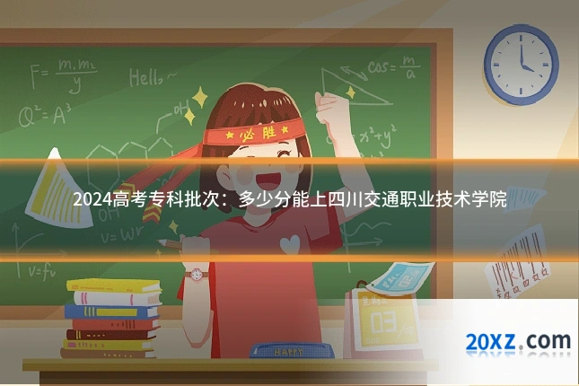 2024高考专科批次:多少分能上四川交通职业技术学院