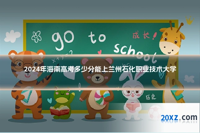 2024年海南高考多少分能上兰州石化职业技术大学