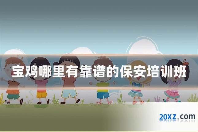 宝鸡哪里有靠谱的保安培训班