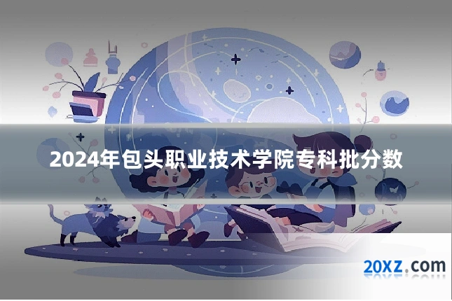 2024年包头职业技术学院专科批分数