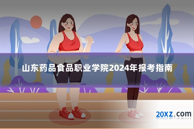 山东药品食品职业学院2024年报考指南