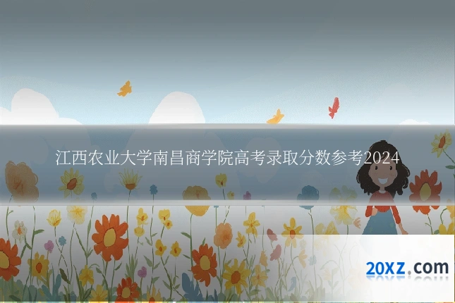 江西农业大学南昌商学院高考录取分数参考2024