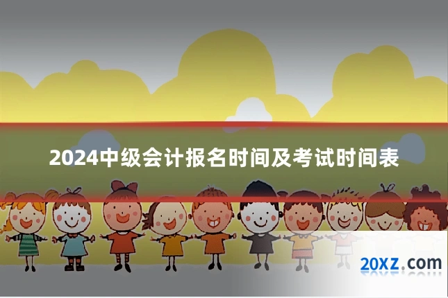 2024中级会计报名时间及考试时间表