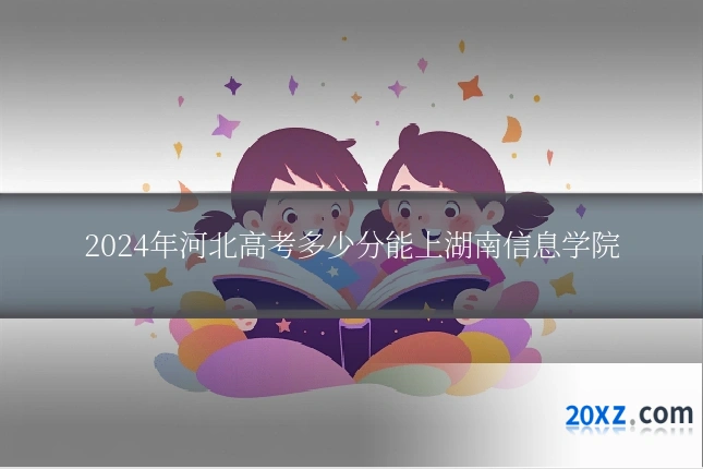 2024年河北高考多少分能上湖南信息学院