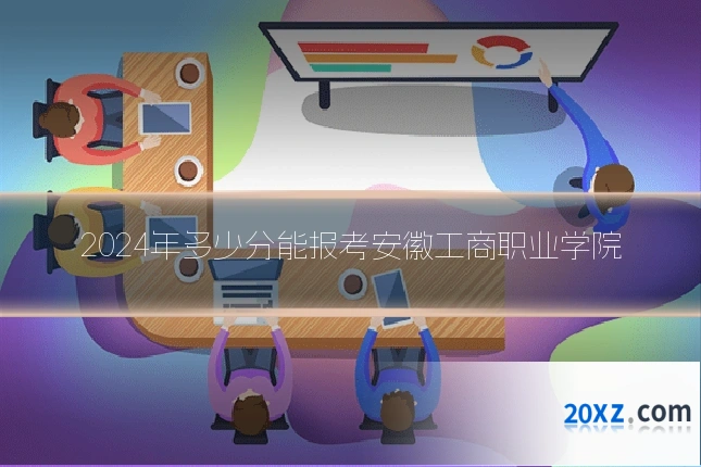2024年多少分能报考安徽工商职业学院