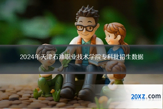 2024年天津石油职业技术学院专科批招生数据