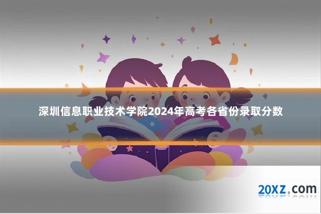 深圳信息职业技术学院2024年高考各省份录取分数