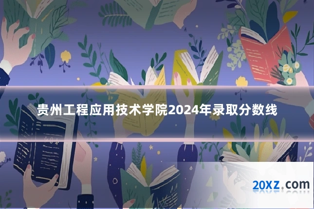 贵州工程应用技术学院2024年录取分数线
