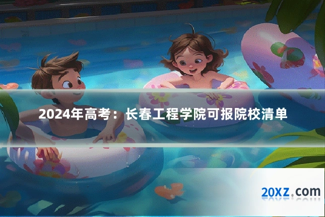 2024年高考：长春工程学院可报院校清单