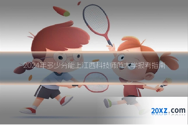 2024年多少分能上江西科技师范大学报考指南