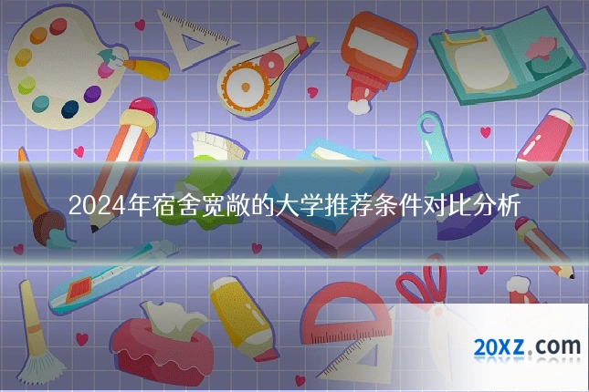 2024年宿舍宽敞的大学推荐条件对比分析