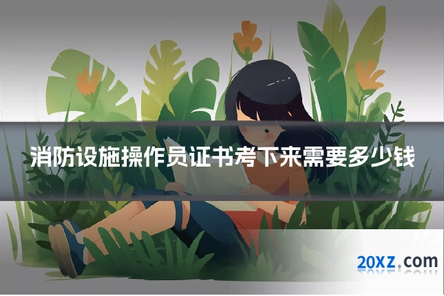 消防设施操作员证书考下来需要多少钱