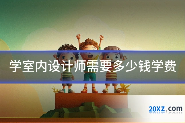 学室内设计师需要多少钱学费