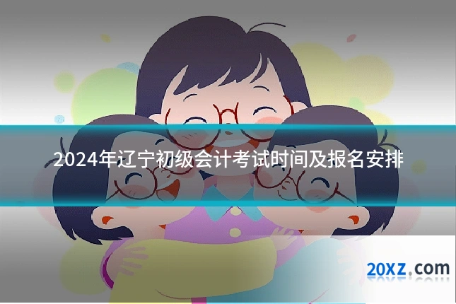 2024年辽宁初级会计考试时间及报名安排