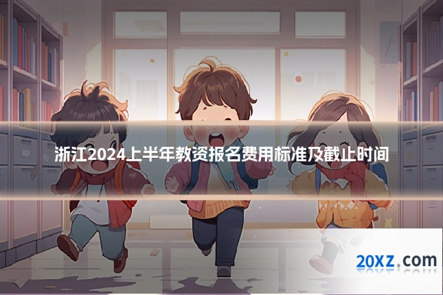 浙江2024上半年教资报名费用标准及截止时间