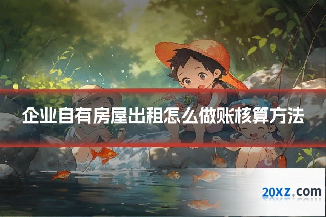 企业自有房屋出租怎么做账核算方法