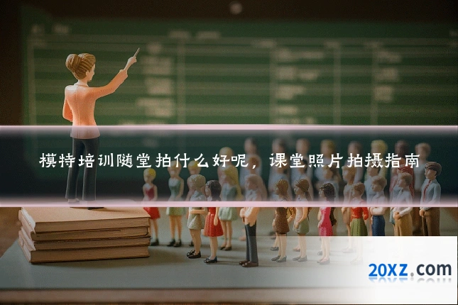 模特培训随堂拍什么好呢,课堂照片拍摄指南