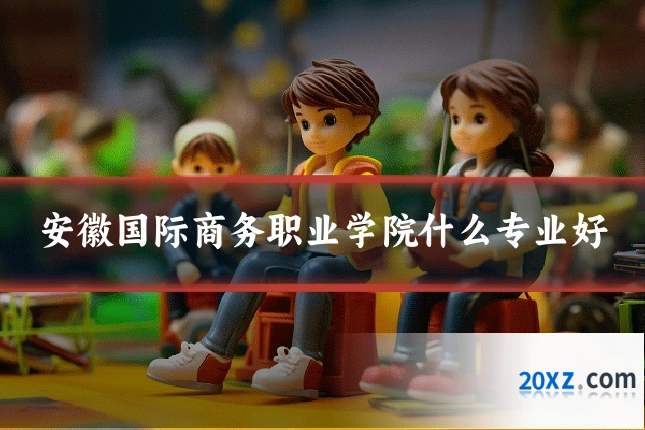 安徽国际商务职业学院什么专业好