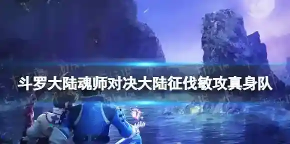 斗罗大陆魂师对决大陆征伐敏攻真身队 魂师对决敏攻真身队怎么玩