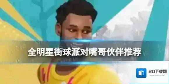 全明星街球派对嘴哥伙伴推荐 全明星街球派对嘴哥队友搭配